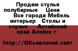 Продам стулья полубарные  › Цена ­ 13 000 - Все города Мебель, интерьер » Столы и стулья   . Алтайский край,Алейск г.